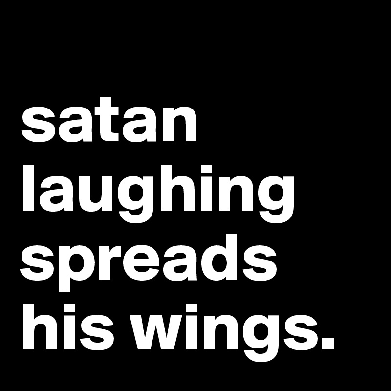
satan
laughing spreads
his wings.