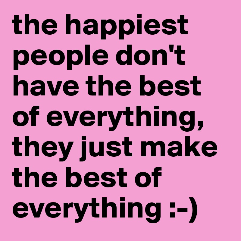 the happiest people don't have the best of everything, they just make the best of everything :-)