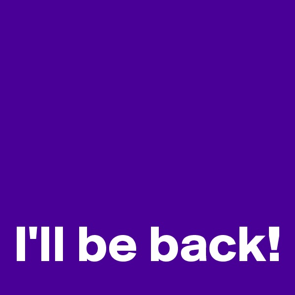 



I'll be back!