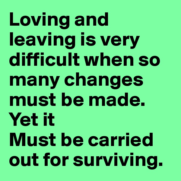 Loving and leaving is very difficult when so many changes must be made. Yet it
Must be carried out for surviving. 