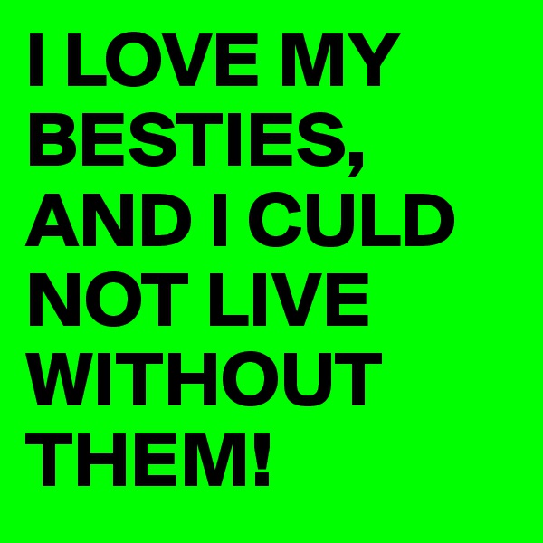 I LOVE MY BESTIES, AND I CULD NOT LIVE WITHOUT THEM! 