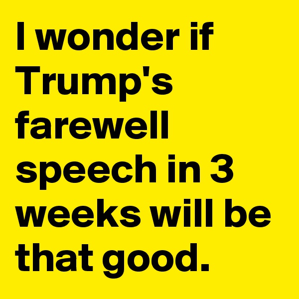 I wonder if Trump's farewell speech in 3 weeks will be that good.