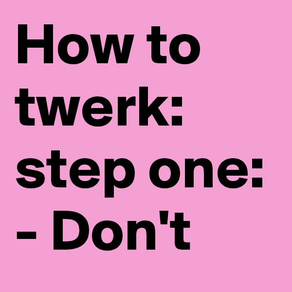 How to twerk: 
step one:
- Don't