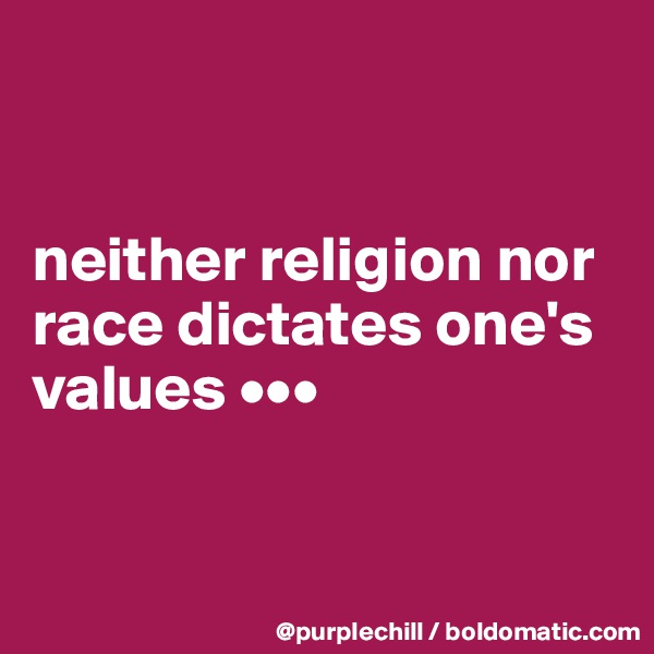 


neither religion nor race dictates one's values •••



