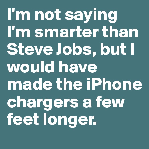 I'm not saying I'm smarter than Steve Jobs, but I would have made the iPhone chargers a few feet longer.