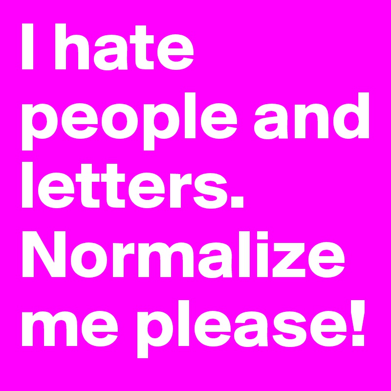 I hate people and letters. 
Normalize me please!