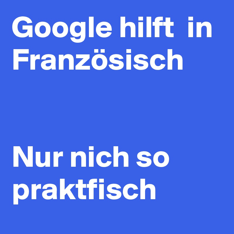 Google hilft  in Französisch


Nur nich so praktfisch