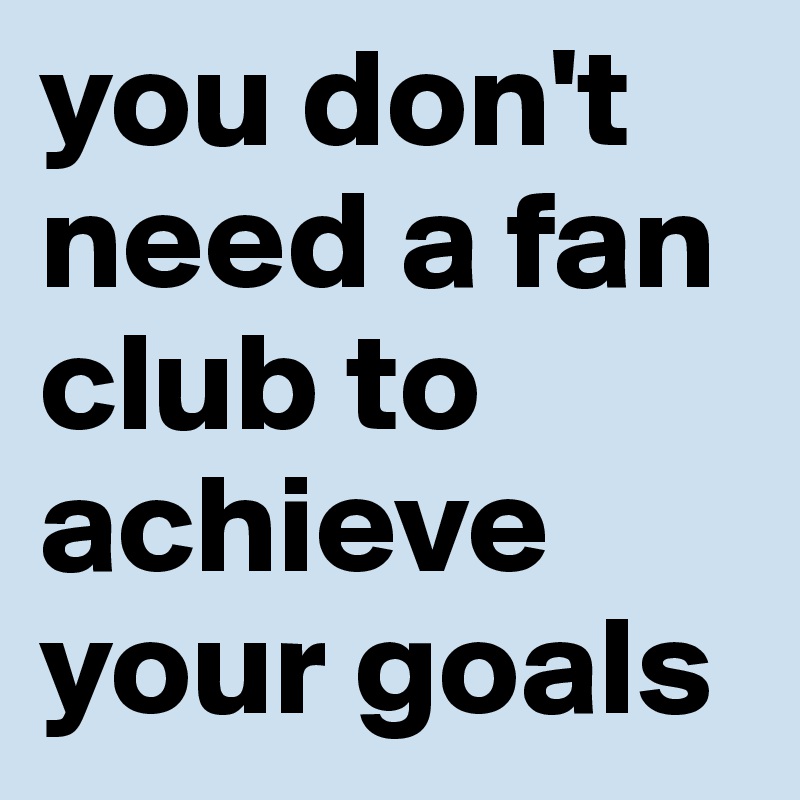 you don't need a fan club to achieve your goals