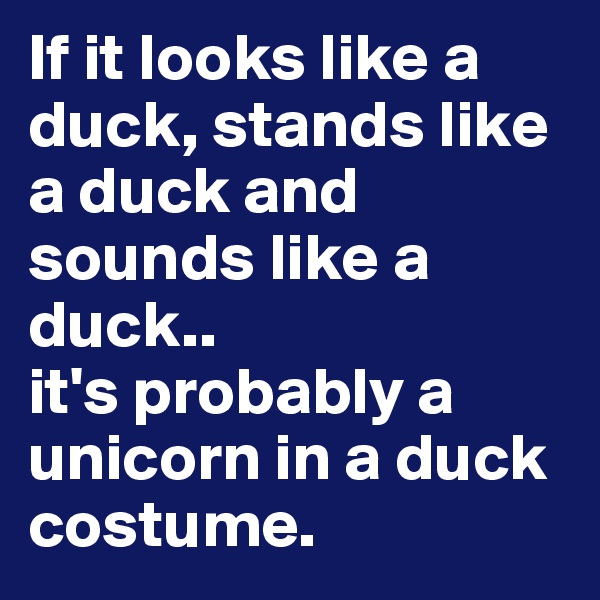 If it looks like a duck, stands like a duck and sounds like a duck..
it's probably a unicorn in a duck costume.