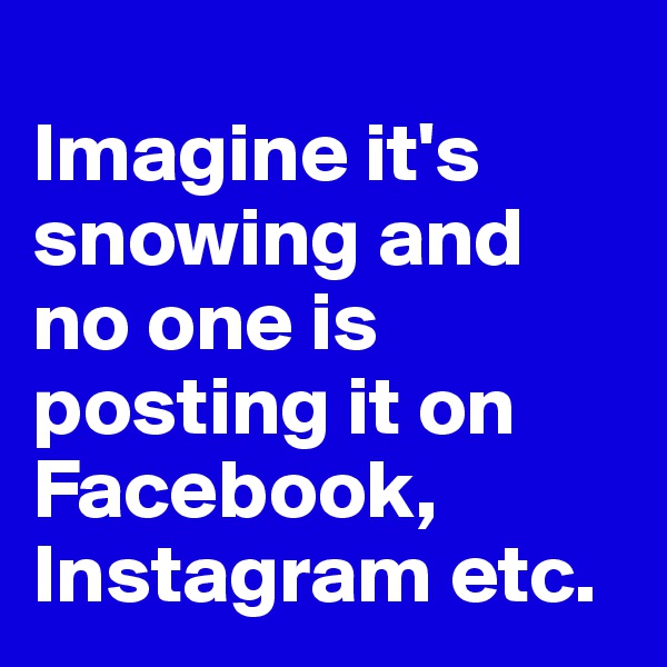 
Imagine it's snowing and no one is posting it on Facebook, Instagram etc. 