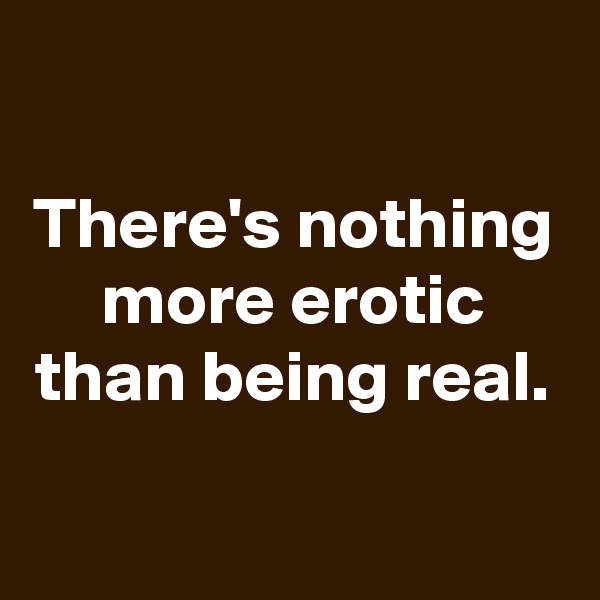 
There's nothing more erotic than being real.

