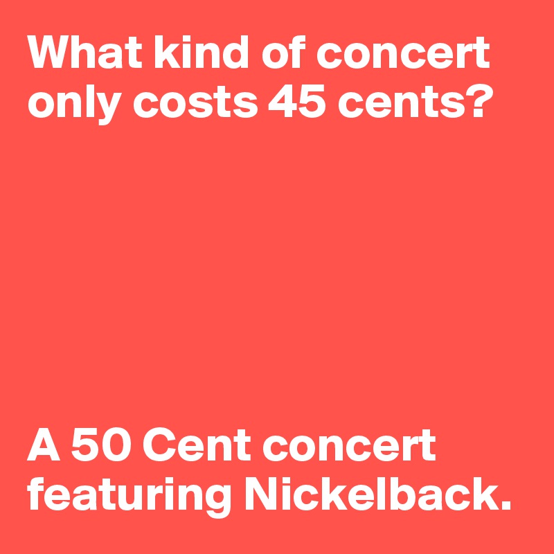 What kind of concert only costs 45 cents?






A 50 Cent concert featuring Nickelback.