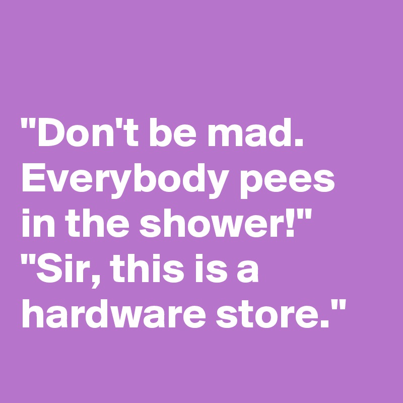 

"Don't be mad. Everybody pees in the shower!"
"Sir, this is a hardware store."
