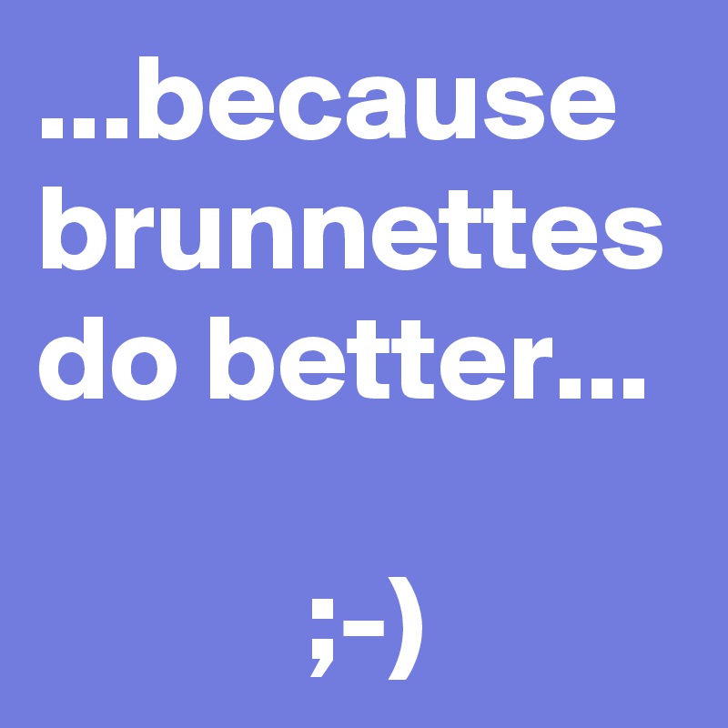 ...because brunnettes do better...

           ;-)
