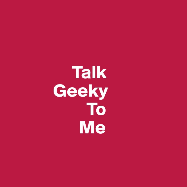 


                 Talk 
            Geeky    
                     To 
                   Me

