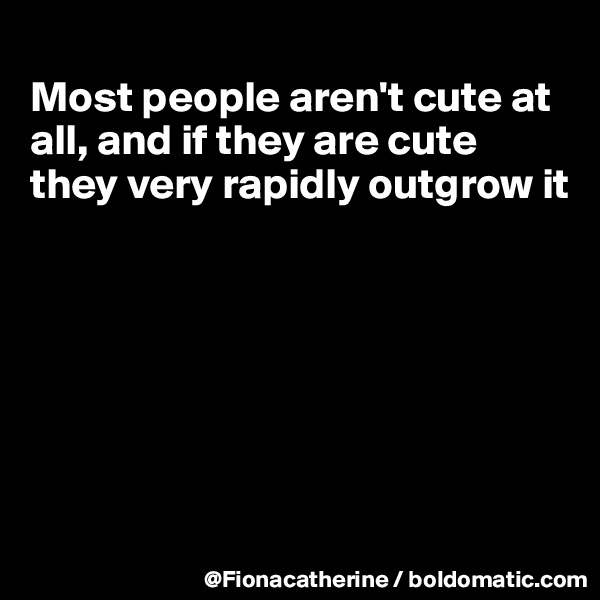 
Most people aren't cute at all, and if they are cute
they very rapidly outgrow it








