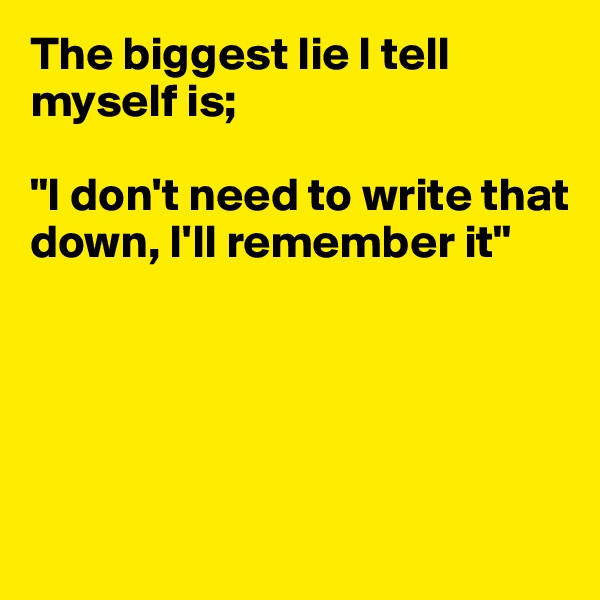 The biggest lie I tell myself is;

"I don't need to write that down, I'll remember it"






