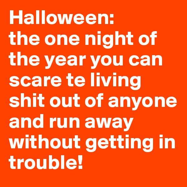 Halloween: 
the one night of the year you can scare te living shit out of anyone and run away without getting in trouble! 