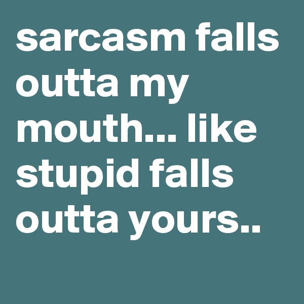 sarcasm falls outta my mouth... like stupid falls  outta yours..