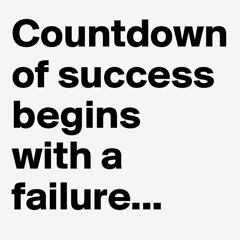 Countdown of success begins with a failure...