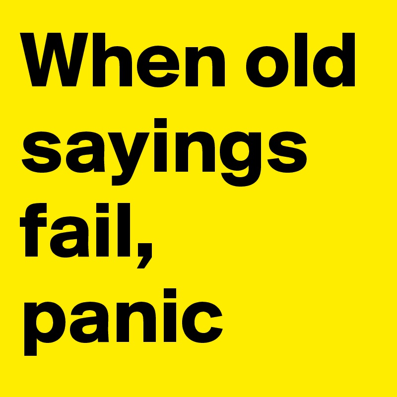 When old sayings fail, panic