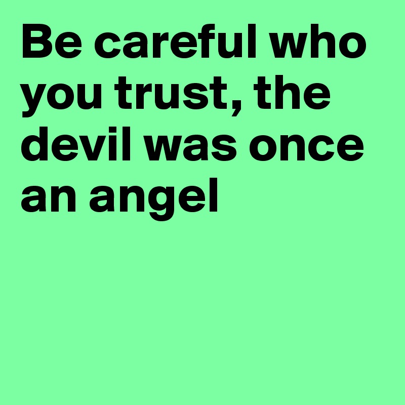 Be careful who you trust, the devil was once an angel


