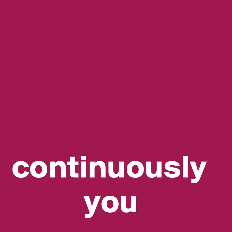 



continuously
           you
