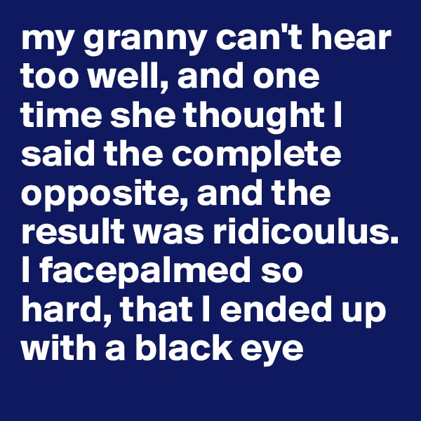 my granny can't hear too well, and one time she thought I said the complete opposite, and the result was ridicoulus. I facepalmed so hard, that I ended up with a black eye 