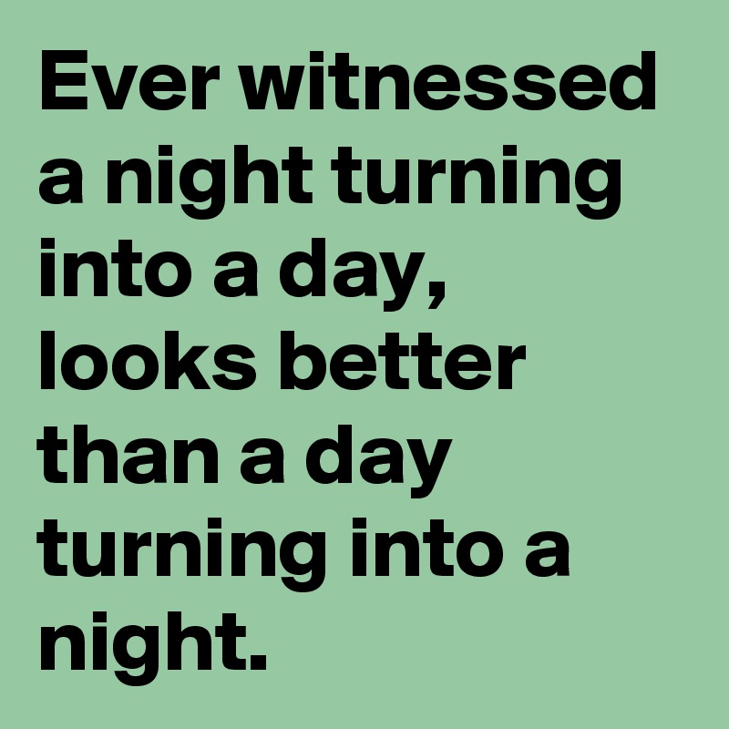 Ever witnessed a night turning into a day,
looks better than a day turning into a night.