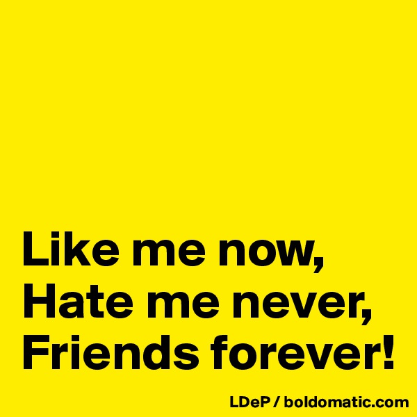 



Like me now, 
Hate me never,
Friends forever!