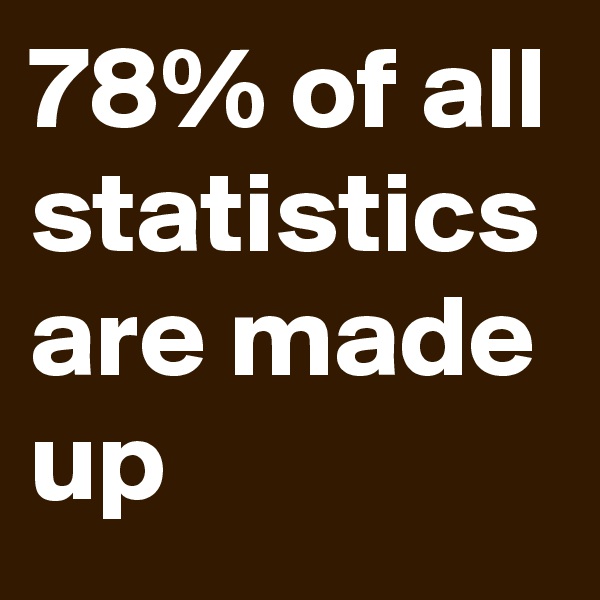 78% of all statistics are made up