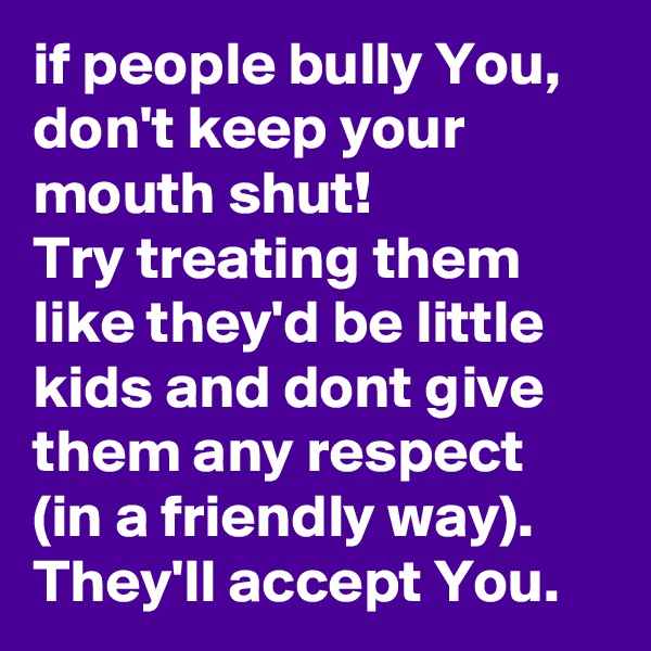 if people bully You, don't keep your mouth shut! 
Try treating them like they'd be little kids and dont give them any respect
(in a friendly way).
They'll accept You.