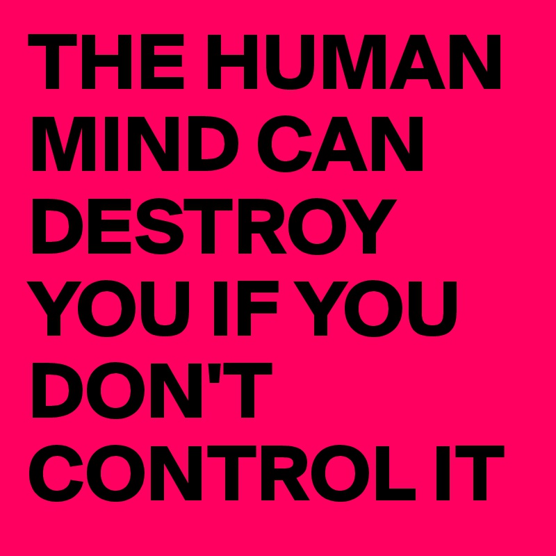 THE HUMAN MIND CAN DESTROY YOU IF YOU DON'T CONTROL IT