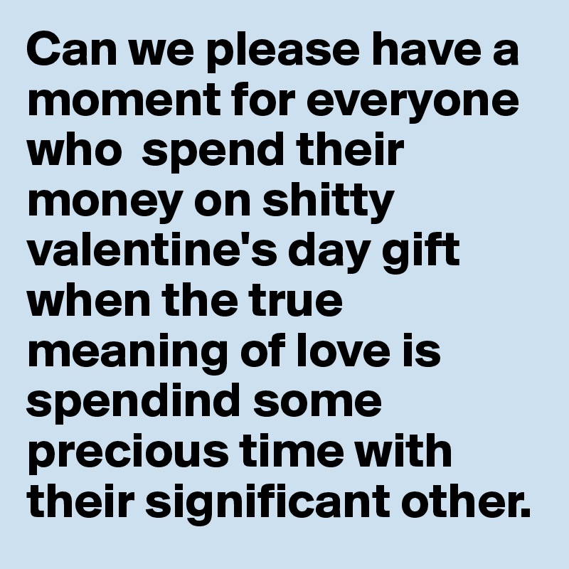 Can we please have a moment for everyone who  spend their money on shitty valentine's day gift when the true meaning of love is spendind some precious time with their significant other.