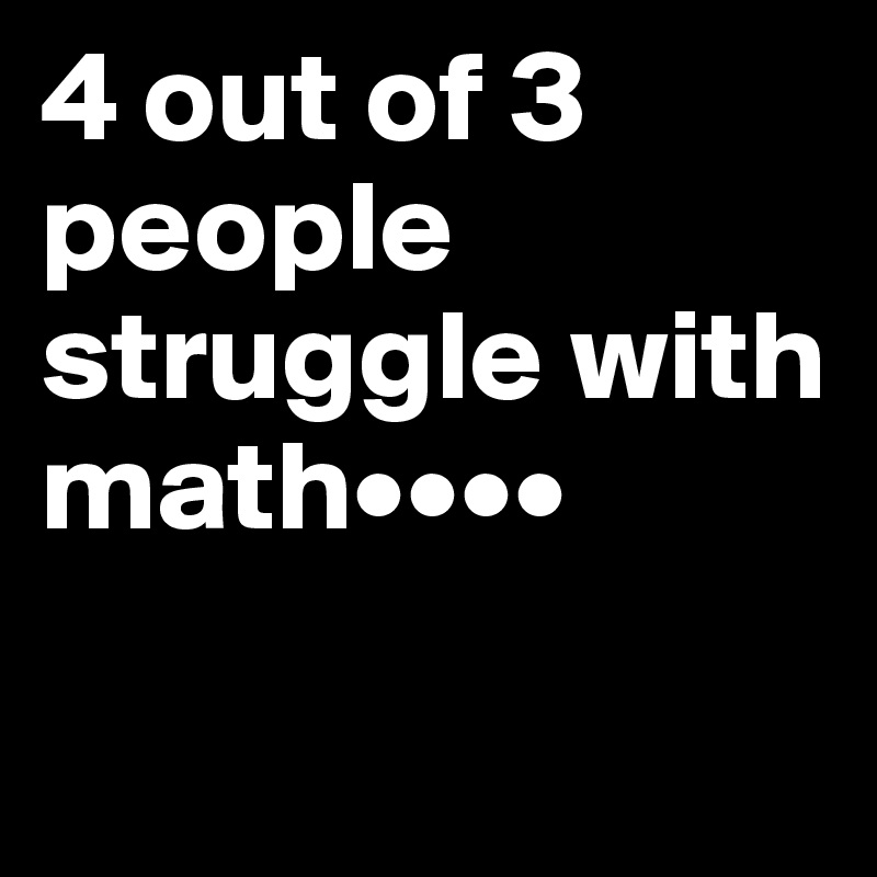 4 out of 3 people struggle with math••••

