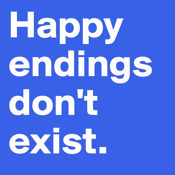 Happy endings don't exist.
