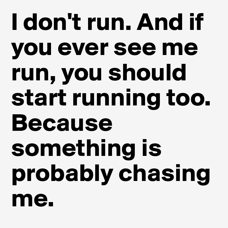 I don't run. And if you ever see me run, you should start running too. Because something is probably chasing me.