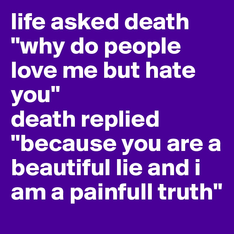 life asked death "why do people love me but hate you"
death replied "because you are a beautiful lie and i am a painfull truth"