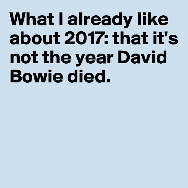 What I already like about 2017: that it's 
not the year David Bowie died. 



