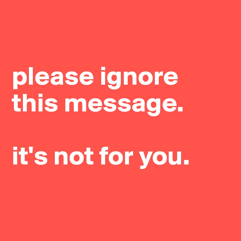 

please ignore this message.

it's not for you.

