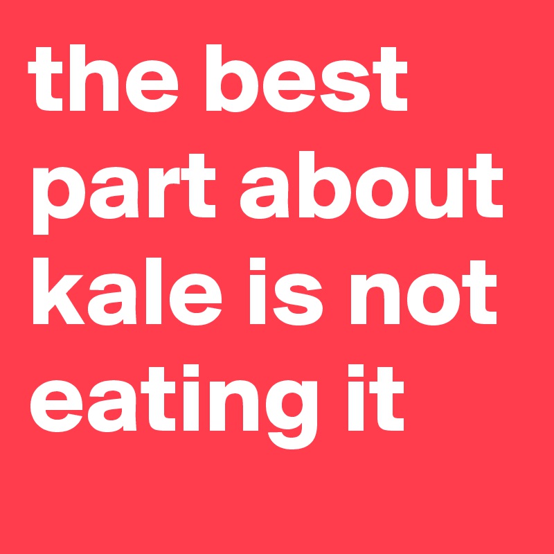 the best part about kale is not eating it