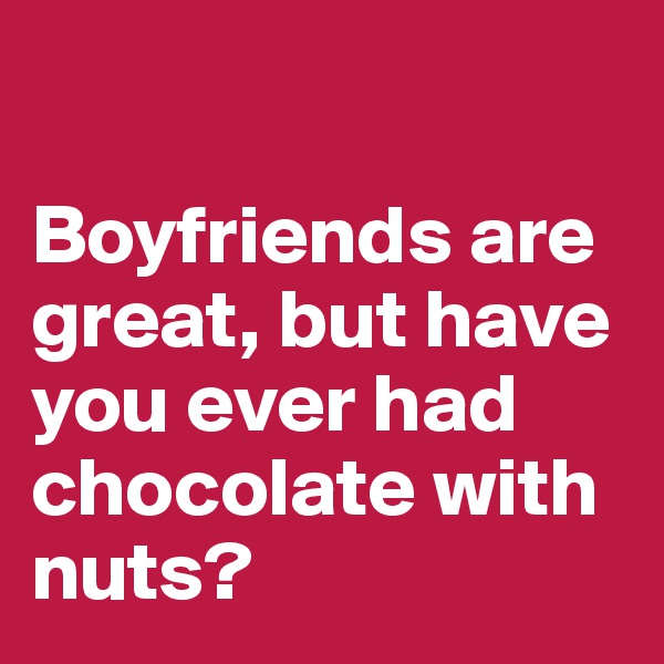 

Boyfriends are great, but have you ever had chocolate with nuts? 