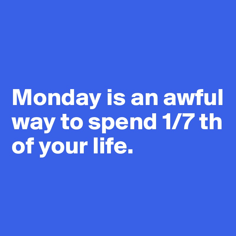 


Monday is an awful way to spend 1/7 th
of your life.

