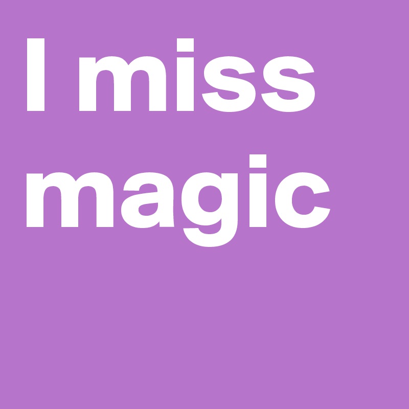 I miss 
magic