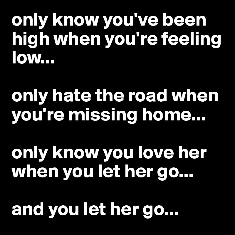 only know you've been high when you're feeling low...

only hate the road when you're missing home... 

only know you love her when you let her go... 

and you let her go...