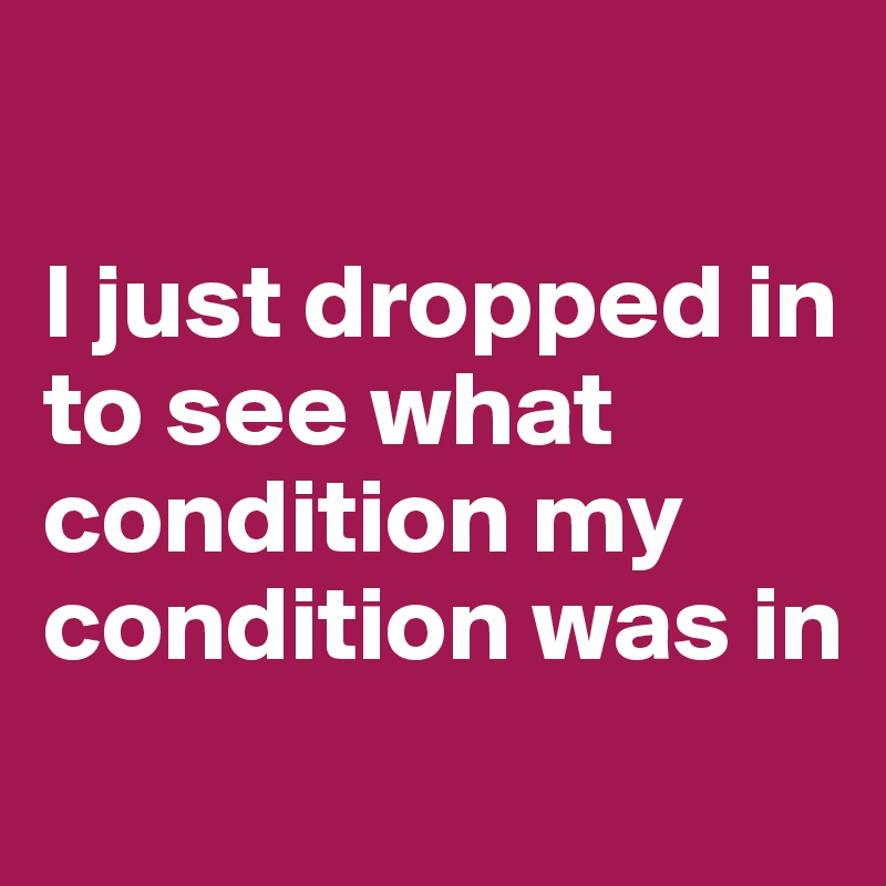 

I just dropped in to see what condition my condition was in
