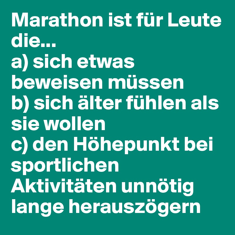 Marathon ist für Leute die...
a) sich etwas beweisen müssen
b) sich älter fühlen als sie wollen
c) den Höhepunkt bei sportlichen Aktivitäten unnötig lange herauszögern