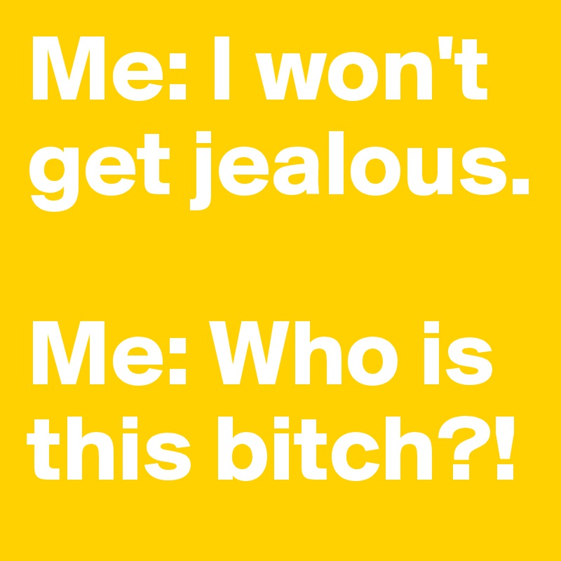 Me: I won't get jealous.

Me: Who is this bitch?!