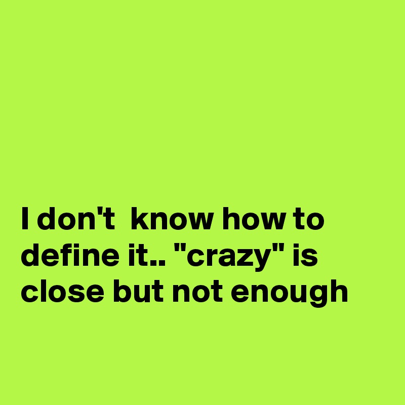 




I don't  know how to define it.. "crazy" is close but not enough

