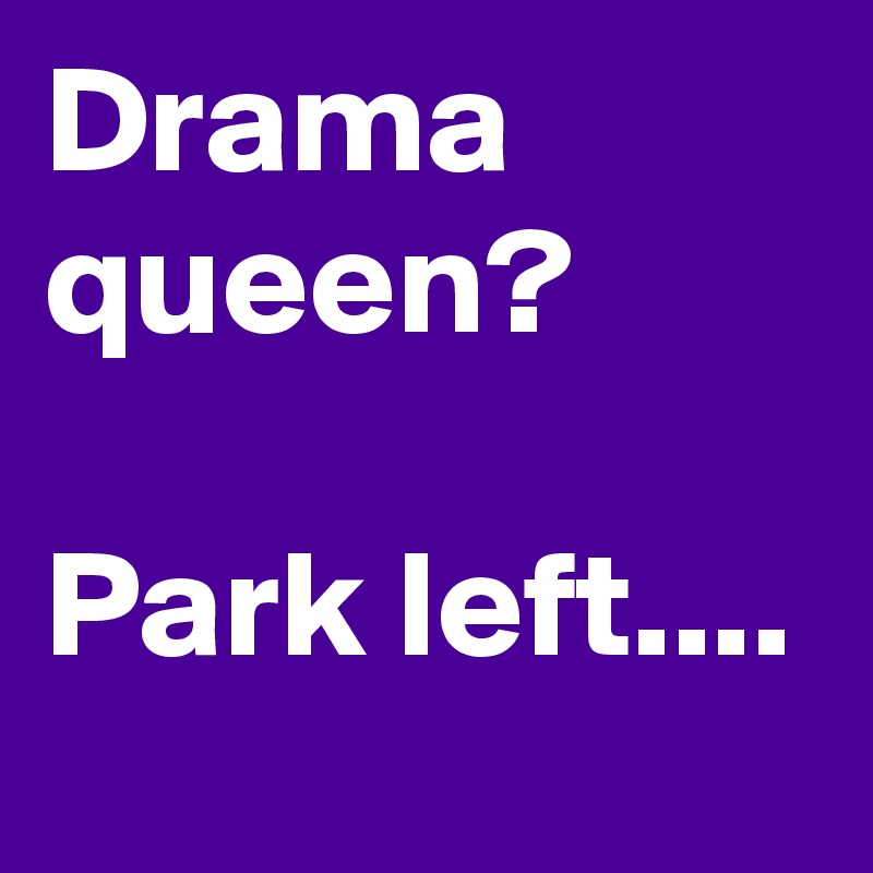 Drama queen?

Park left....